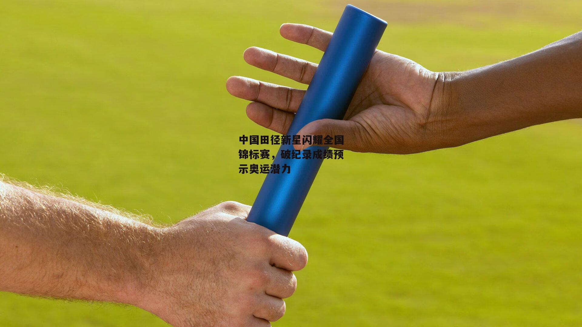 中国田径新星闪耀全国锦标赛，破纪录成绩预示奥运潜力